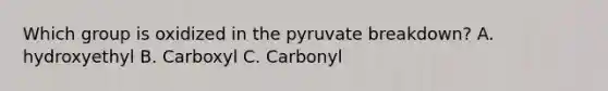 Which group is oxidized in the pyruvate breakdown? A. hydroxyethyl B. Carboxyl C. Carbonyl