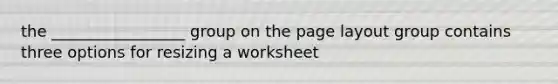 the _________________ group on the page layout group contains three options for resizing a worksheet