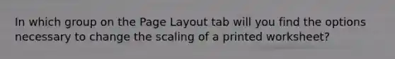 In which group on the Page Layout tab will you find the options necessary to change the scaling of a printed worksheet?