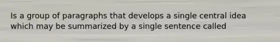 Is a group of paragraphs that develops a single central idea which may be summarized by a single sentence called