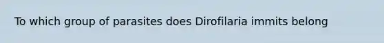 To which group of parasites does Dirofilaria immits belong