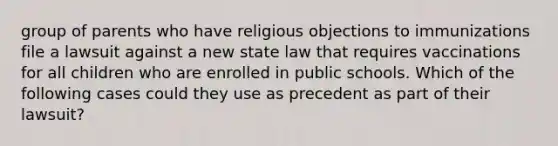 group of parents who have religious objections to immunizations file a lawsuit against a new state law that requires vaccinations for all children who are enrolled in public schools. Which of the following cases could they use as precedent as part of their lawsuit?