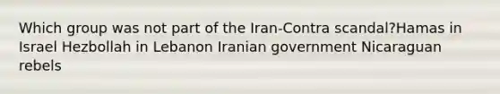 Which group was not part of the Iran-Contra scandal?Hamas in Israel Hezbollah in Lebanon Iranian government Nicaraguan rebels