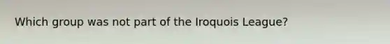 Which group was not part of the Iroquois League?