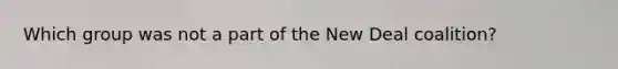 Which group was not a part of the New Deal coalition?