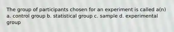 The group of participants chosen for an experiment is called a(n) a. control group b. statistical group c. sample d. experimental group