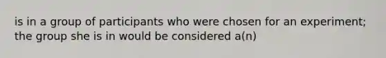 is in a group of participants who were chosen for an experiment; the group she is in would be considered a(n)