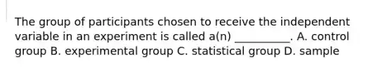 The group of participants chosen to receive the independent variable in an experiment is called a(n) __________. A. control group B. experimental group C. statistical group D. sample