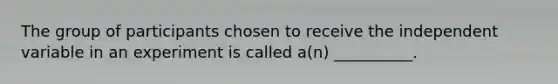 The group of participants chosen to receive the independent variable in an experiment is called a(n) __________.