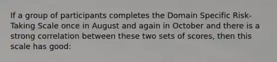 If a group of participants completes the Domain Specific Risk-Taking Scale once in August and again in October and there is a strong correlation between these two sets of scores, then this scale has good: