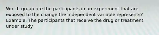 Which group are the participants in an experiment that are exposed to the change the independent variable represents? Example: The participants that receive the drug or treatment under study