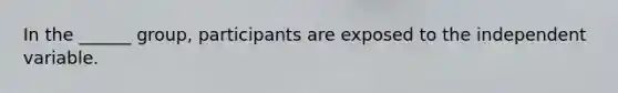 In the ______ group, participants are exposed to the independent variable.