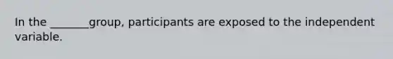 In the _______group, participants are exposed to the independent variable.