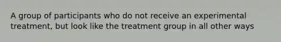 A group of participants who do not receive an experimental treatment, but look like the treatment group in all other ways