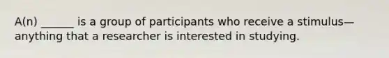 A(n) ______ is a group of participants who receive a stimulus—anything that a researcher is interested in studying.