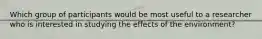 Which group of participants would be most useful to a researcher who is interested in studying the effects of the environment?