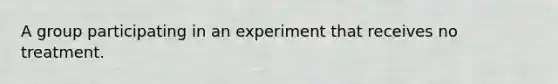 A group participating in an experiment that receives no treatment.