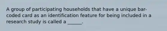 A group of participating households that have a unique bar-coded card as an identification feature for being included in a research study is called a ______.