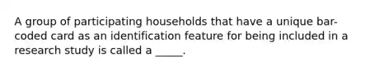 A group of participating households that have a unique bar-coded card as an identification feature for being included in a research study is called a _____.