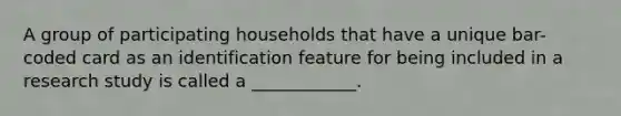 A group of participating households that have a unique bar-coded card as an identification feature for being included in a research study is called a ____________.