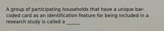 A group of participating households that have a unique bar-coded card as an identification feature for being included in a research study is called a ______