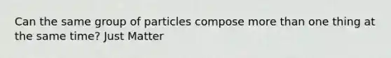 Can the same group of particles compose more than one thing at the same time? Just Matter