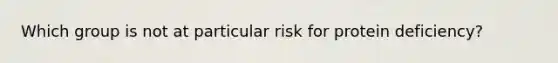 Which group is not at particular risk for protein deficiency?