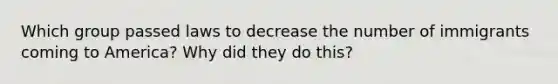 Which group passed laws to decrease the number of immigrants coming to America? Why did they do this?