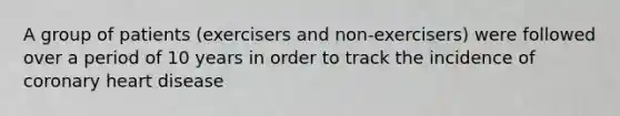 A group of patients (exercisers and non-exercisers) were followed over a period of 10 years in order to track the incidence of coronary heart disease