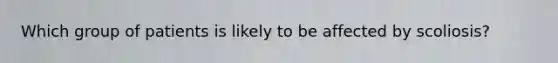 Which group of patients is likely to be affected by scoliosis?