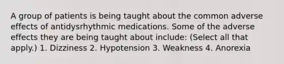 A group of patients is being taught about the common adverse effects of antidysrhythmic medications. Some of the adverse effects they are being taught about include: (Select all that apply.) 1. Dizziness 2. Hypotension 3. Weakness 4. Anorexia