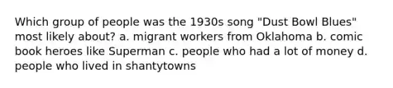 Which group of people was the 1930s song "Dust Bowl Blues" most likely about? a. migrant workers from Oklahoma b. comic book heroes like Superman c. people who had a lot of money d. people who lived in shantytowns