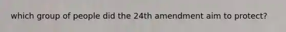 which group of people did the 24th amendment aim to protect?