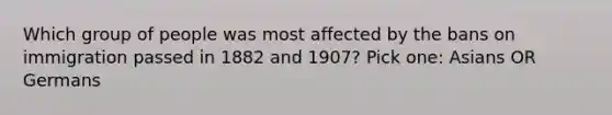 Which group of people was most affected by the bans on immigration passed in 1882 and 1907? Pick one: Asians OR Germans