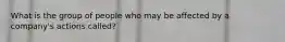 What is the group of people who may be affected by a company's actions called?