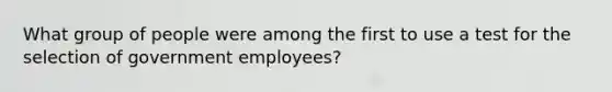 What group of people were among the first to use a test for the selection of government employees?