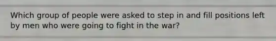 Which group of people were asked to step in and fill positions left by men who were going to fight in the war?