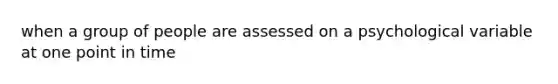 when a group of people are assessed on a psychological variable at one point in time