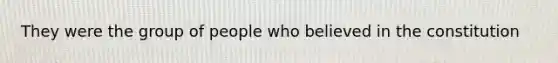 They were the group of people who believed in the constitution