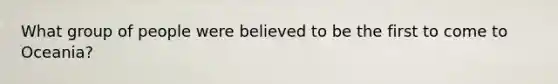 What group of people were believed to be the first to come to Oceania?