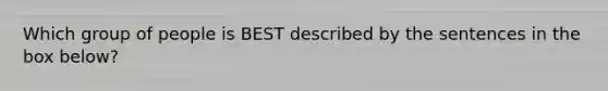Which group of people is BEST described by the sentences in the box below?