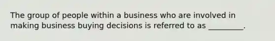 The group of people within a business who are involved in making business buying decisions is referred to as _________.