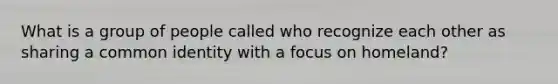 What is a group of people called who recognize each other as sharing a common identity with a focus on homeland?