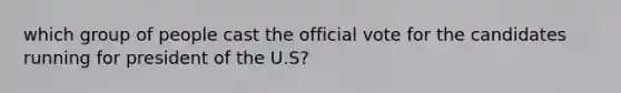 which group of people cast the official vote for the candidates running for president of the U.S?