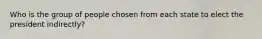 Who is the group of people chosen from each state to elect the president indirectly?