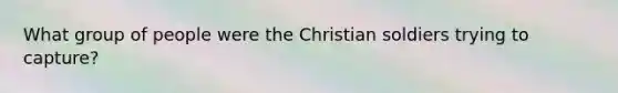 What group of people were the Christian soldiers trying to capture?