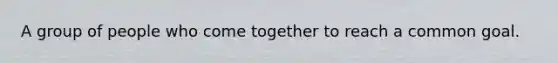 A group of people who come together to reach a common goal.