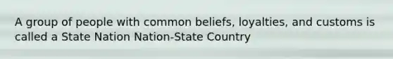 A group of people with common beliefs, loyalties, and customs is called a State Nation Nation-State Country