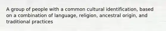 A group of people with a common cultural identification, based on a combination of language, religion, ancestral origin, and traditional practices