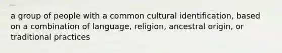 a group of people with a common cultural identification, based on a combination of language, religion, ancestral origin, or traditional practices